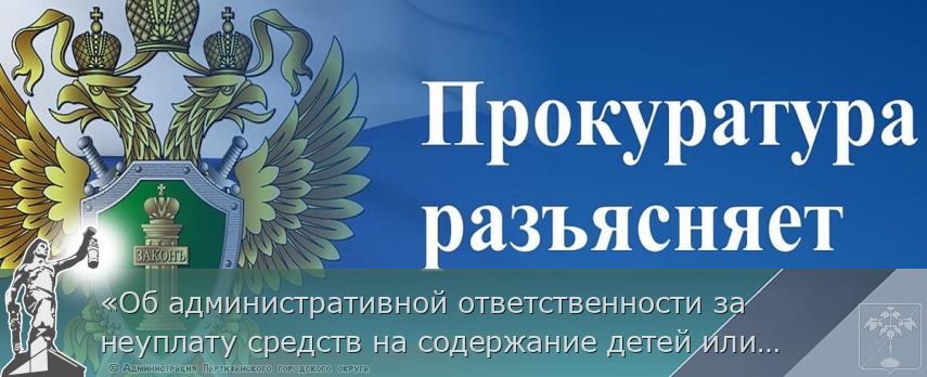 «Об административной ответственности за неуплату средств на содержание детей или нетрудоспособных родителей»